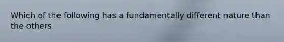 Which of the following has a fundamentally different nature than the others