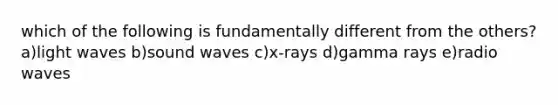 which of the following is fundamentally different from the others? a)light waves b)sound waves c)x-rays d)gamma rays e)radio waves