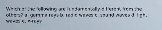 Which of the following are fundamentally different from the others? a. gamma rays b. radio waves c. sound waves d. light waves e. x-rays