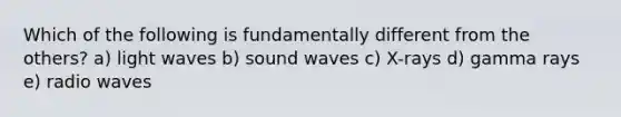 Which of the following is fundamentally different from the others? a) light waves b) sound waves c) X-rays d) gamma rays e) radio waves