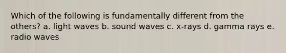 Which of the following is fundamentally different from the others? a. light waves b. sound waves c. x-rays d. gamma rays e. radio waves