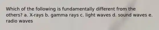 Which of the following is fundamentally different from the others? a. X-rays b. gamma rays c. light waves d. sound waves e. radio waves