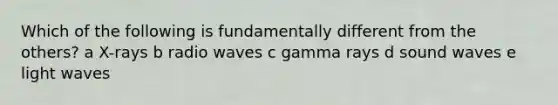Which of the following is fundamentally different from the others? a X-rays b radio waves c gamma rays d sound waves e light waves
