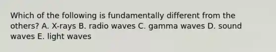 Which of the following is fundamentally different from the others? A. X-rays B. radio waves C. gamma waves D. sound waves E. light waves