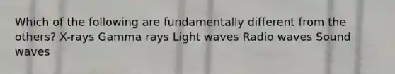 Which of the following are fundamentally different from the others? X-rays Gamma rays Light waves Radio waves Sound waves