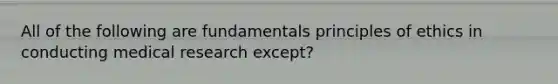 All of the following are fundamentals principles of ethics in conducting medical research except?