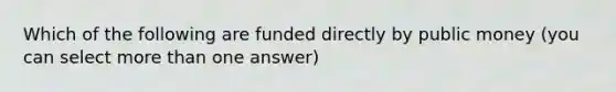 Which of the following are funded directly by public money (you can select more than one answer)