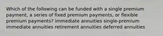 Which of the following can be funded with a single premium payment, a series of fixed premium payments, or flexible premium payments? immediate annuities single-premium immediate annuities retirement annuities deferred annuities