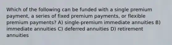 Which of the following can be funded with a single premium payment, a series of fixed premium payments, or flexible premium payments? A) single-premium immediate annuities B) immediate annuities C) deferred annuities D) retirement annuities