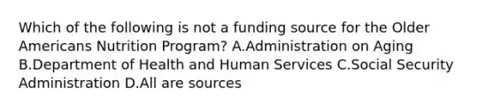 Which of the following is not a funding source for the Older Americans Nutrition Program? A.Administration on Aging B.Department of Health and Human Services C.Social Security Administration D.All are sources