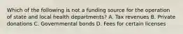 Which of the following is not a funding source for the operation of state and local health departments? A. Tax revenues B. Private donations C. Governmental bonds D. Fees for certain licenses