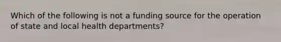 Which of the following is not a funding source for the operation of state and local health departments?