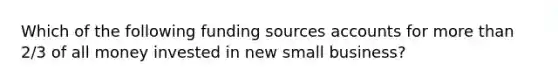 Which of the following funding sources accounts for more than 2/3 of all money invested in new small business?