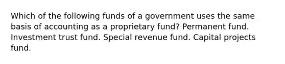 Which of the following funds of a government uses the same basis of accounting as a proprietary fund? Permanent fund. Investment trust fund. Special revenue fund. Capital projects fund.