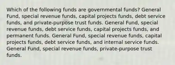 Which of the following funds are governmental funds? General Fund, special revenue funds, capital projects funds, debt service funds, and private-purpose trust funds. General Fund, special revenue funds, debt service funds, capital projects funds, and permanent funds. General Fund, special revenue funds, capital projects funds, debt service funds, and internal service funds. General Fund, special revenue funds, private-purpose trust funds.