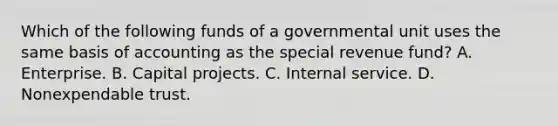 Which of the following funds of a governmental unit uses the same basis of accounting as the special revenue fund? A. Enterprise. B. Capital projects. C. Internal service. D. Nonexpendable trust.