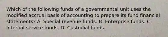 Which of the following funds of a governmental unit uses the modified accrual basis of accounting to prepare its fund financial statements? A. Special revenue funds. B. Enterprise funds. C. Internal service funds. D. Custodial funds.