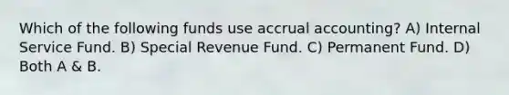 Which of the following funds use accrual accounting? A) Internal Service Fund. B) Special Revenue Fund. C) Permanent Fund. D) Both A & B.