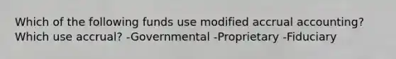 Which of the following funds use modified accrual accounting? Which use accrual? -Governmental -Proprietary -Fiduciary