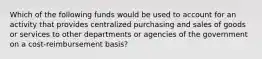 Which of the following funds would be used to account for an activity that provides centralized purchasing and sales of goods or services to other departments or agencies of the government on a cost-reimbursement basis?