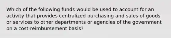 Which of the following funds would be used to account for an activity that provides centralized purchasing and sales of goods or services to other departments or agencies of the government on a cost-reimbursement basis?