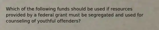 Which of the following funds should be used if resources provided by a federal grant must be segregated and used for counseling of youthful offenders?