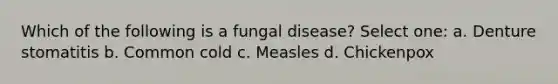 Which of the following is a fungal disease? Select one: a. Denture stomatitis b. Common cold c. Measles d. Chickenpox