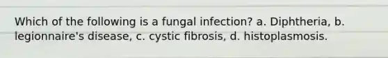 Which of the following is a fungal infection? a. Diphtheria, b. legionnaire's disease, c. cystic fibrosis, d. histoplasmosis.