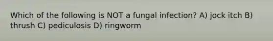 Which of the following is NOT a fungal infection? A) jock itch B) thrush C) pediculosis D) ringworm