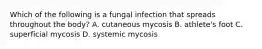 Which of the following is a fungal infection that spreads throughout the body? A. cutaneous mycosis B. athlete's foot C. superficial mycosis D. systemic mycosis