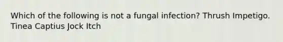 Which of the following is not a fungal infection? Thrush Impetigo. Tinea Captius Jock Itch