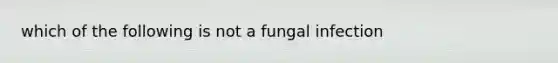 which of the following is not a fungal infection