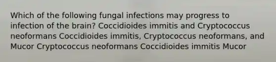 Which of the following fungal infections may progress to infection of <a href='https://www.questionai.com/knowledge/kLMtJeqKp6-the-brain' class='anchor-knowledge'>the brain</a>? Coccidioides immitis and Cryptococcus neoformans Coccidioides immitis, Cryptococcus neoformans, and Mucor Cryptococcus neoformans Coccidioides immitis Mucor