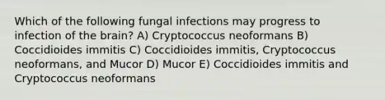 Which of the following fungal infections may progress to infection of <a href='https://www.questionai.com/knowledge/kLMtJeqKp6-the-brain' class='anchor-knowledge'>the brain</a>? A) Cryptococcus neoformans B) Coccidioides immitis C) Coccidioides immitis, Cryptococcus neoformans, and Mucor D) Mucor E) Coccidioides immitis and Cryptococcus neoformans