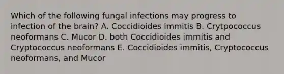 Which of the following fungal infections may progress to infection of the brain? A. Coccidioides immitis B. Crytpococcus neoformans C. Mucor D. both Coccidioides immitis and Cryptococcus neoformans E. Coccidioides immitis, Cryptococcus neoformans, and Mucor