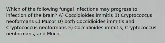 Which of the following fungal infections may progress to infection of the brain? A) Coccidioides immitis B) Cryptococcus neoformans C) Mucor D) both Coccidioides immitis and Cryptococcus neoformans E) Coccidioides immitis, Cryptococcus neoformans, and Mucor