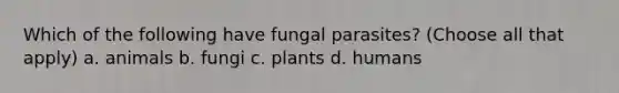 Which of the following have fungal parasites? (Choose all that apply) a. animals b. fungi c. plants d. humans