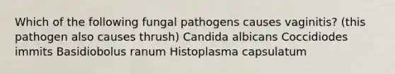 Which of the following fungal pathogens causes vaginitis? (this pathogen also causes thrush) Candida albicans Coccidiodes immits Basidiobolus ranum Histoplasma capsulatum