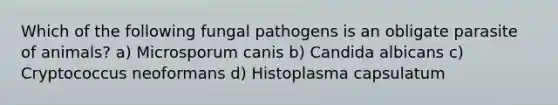 Which of the following fungal pathogens is an obligate parasite of animals? a) Microsporum canis b) Candida albicans c) Cryptococcus neoformans d) Histoplasma capsulatum