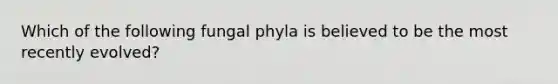 Which of the following fungal phyla is believed to be the most recently evolved?