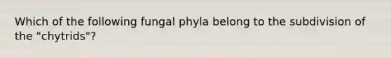 Which of the following fungal phyla belong to the subdivision of the "chytrids"?