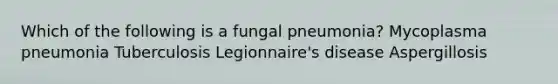 Which of the following is a fungal pneumonia? Mycoplasma pneumonia Tuberculosis Legionnaire's disease Aspergillosis