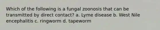 Which of the following is a fungal zoonosis that can be transmitted by direct contact? a. Lyme disease b. West Nile encephalitis c. ringworm d. tapeworm