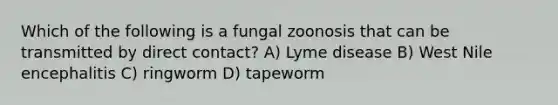 Which of the following is a fungal zoonosis that can be transmitted by direct contact? A) Lyme disease B) West Nile encephalitis C) ringworm D) tapeworm