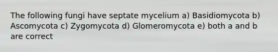 The following fungi have septate mycelium a) Basidiomycota b) Ascomycota c) Zygomycota d) Glomeromycota e) both a and b are correct