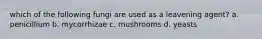 which of the following fungi are used as a leavening agent? a. penicillium b. mycorrhizae c. mushrooms d. yeasts