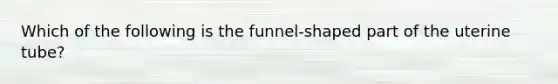 Which of the following is the funnel-shaped part of the uterine tube?