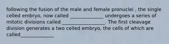 following the fusion of the male and female pronuclei , the single celled embryo, now called ______________ undergoes a series of mitotic divisions called __________________. The first cleavage division generates a two celled embryo, the cells of which are called______________