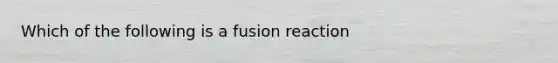 Which of the following is a fusion reaction