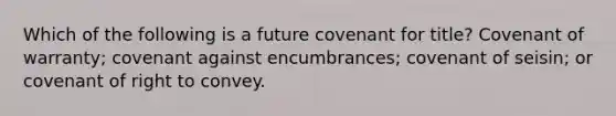 Which of the following is a future covenant for title? Covenant of warranty; covenant against encumbrances; covenant of seisin; or covenant of right to convey.